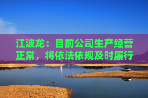 江波龙：目前公司生产经营正常，将依法依规及时履行信息披露义务