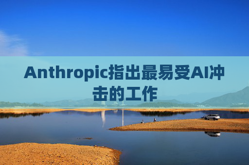 Anthropic指出最易受AI冲击的工作