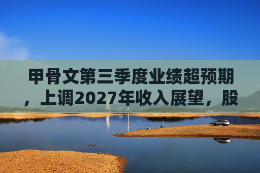 甲骨文第三季度业绩超预期，上调2027年收入展望，股价大幅飙升