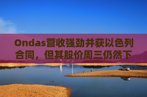 Ondas营收强劲并获以色列合同，但其股价周三仍然下跌