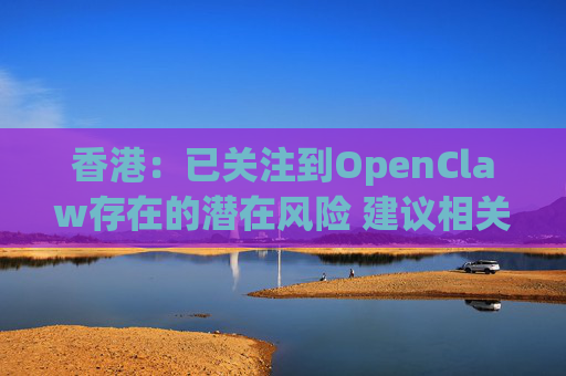 香港：已关注到OpenClaw存在的潜在风险 建议相关单位采取充足安全措施