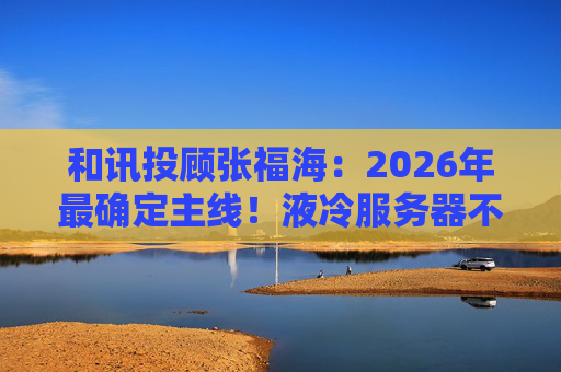 和讯投顾张福海：2026年最确定主线！液冷服务器不是跟风，是刚需！
