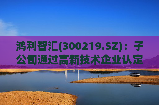 鸿利智汇(300219.SZ)：子公司通过高新技术企业认定