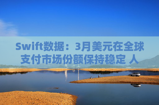 Swift数据：3月美元在全球支付市场份额保持稳定 人民币仍排第四