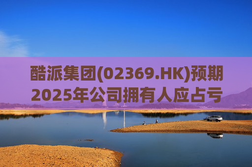 酷派集团(02369.HK)预期2025年公司拥有人应占亏损同比收窄