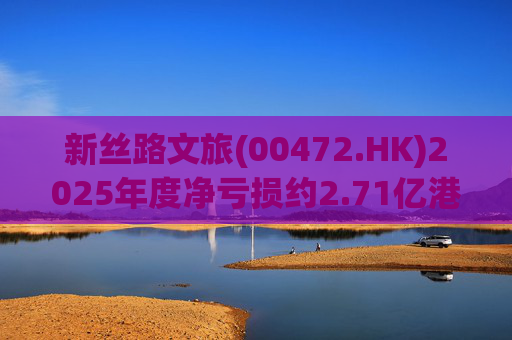 新丝路文旅(00472.HK)2025年度净亏损约2.71亿港元  第1张