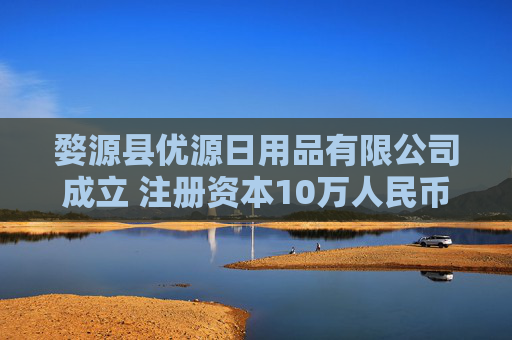 婺源县优源日用品有限公司成立 注册资本10万人民币  第1张