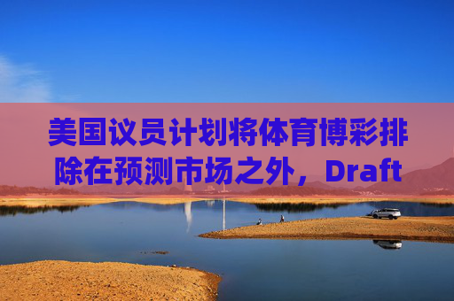 美国议员计划将体育博彩排除在预测市场之外，DraftKings与Flutter股价大涨