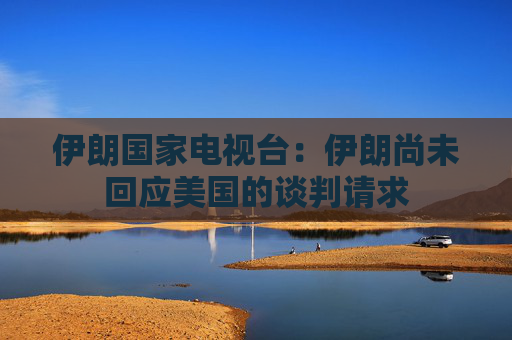 伊朗国家电视台：伊朗尚未回应美国的谈判请求  第1张