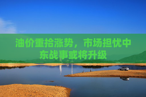 油价重拾涨势，市场担忧中东战事或将升级