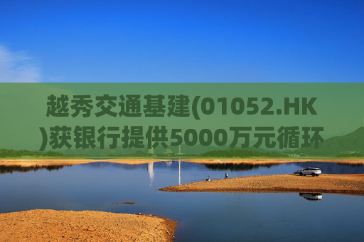 越秀交通基建(01052.HK)获银行提供5000万元循环贷款融资  第1张
