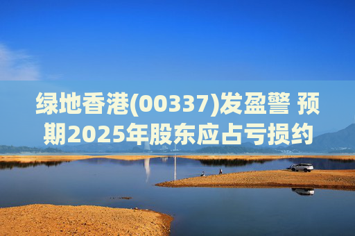绿地香港(00337)发盈警 预期2025年股东应占亏损约22亿元至25亿元