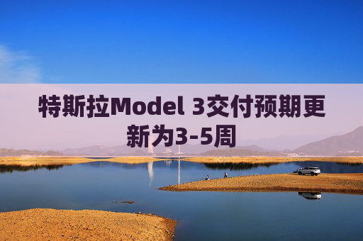 特斯拉Model 3交付预期更新为3-5周