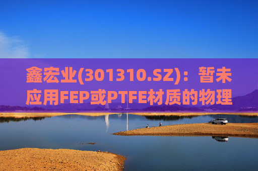 鑫宏业(301310.SZ)：暂未应用FEP或PTFE材质的物理发泡绝缘技术