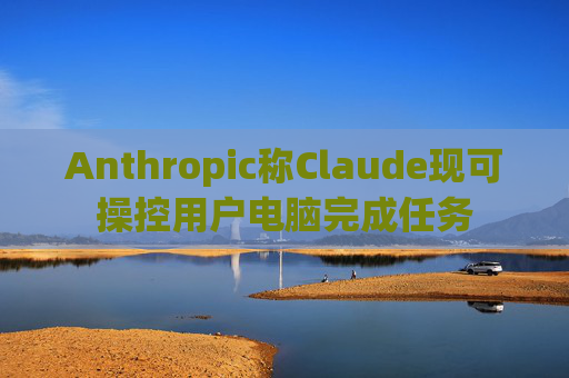 Anthropic称Claude现可操控用户电脑完成任务