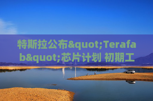 特斯拉公布"Terafab"芯片计划 初期工作将在奥斯汀进行