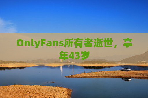 OnlyFans所有者逝世，享年43岁