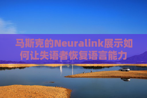 马斯克的Neuralink展示如何让失语者恢复语言能力
