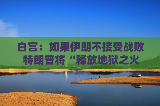 白宫：如果伊朗不接受战败 特朗普将“释放地狱之火”