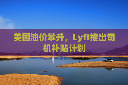 美国油价攀升，Lyft推出司机补贴计划