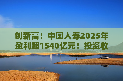创新高！中国人寿2025年盈利超1540亿元！投资收益大幅提高