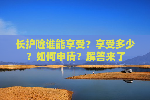 长护险谁能享受？享受多少？如何申请？解答来了