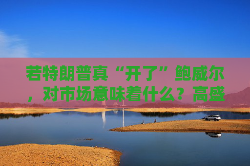 若特朗普真“开了”鲍威尔，对市场意味着什么？高盛预言：这种情况发生，金价直逼4500美元！  第1张