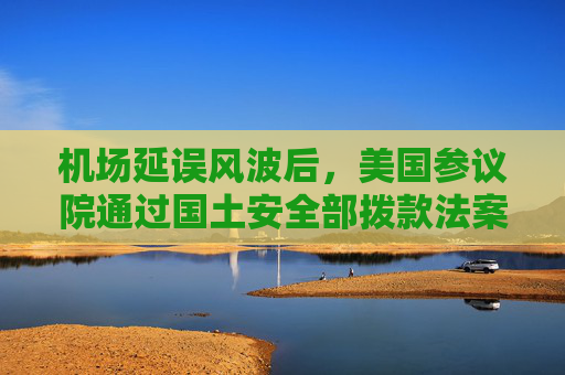 机场延误风波后，美国参议院通过国土安全部拨款法案