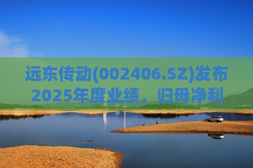远东传动(002406.SZ)发布2025年度业绩，归母净利润1.56亿元，同比增长32.01%
