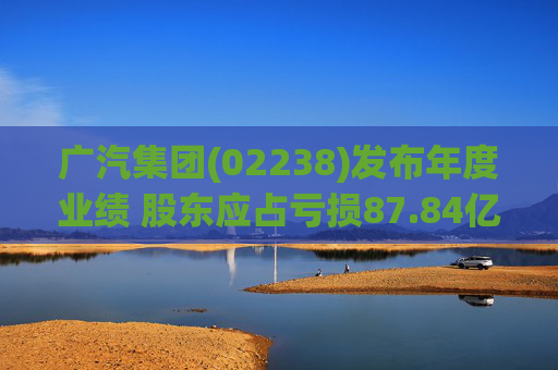 广汽集团(02238)发布年度业绩 股东应占亏损87.84亿元 同比盈转亏