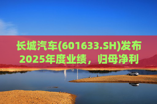 长城汽车(601633.SH)发布2025年度业绩，归母净利润98.65亿元，同比下降22.07%