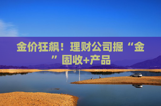 金价狂飙！理财公司掘“金”固收+产品