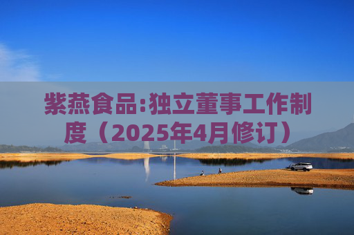 紫燕食品:独立董事工作制度（2025年4月修订）
