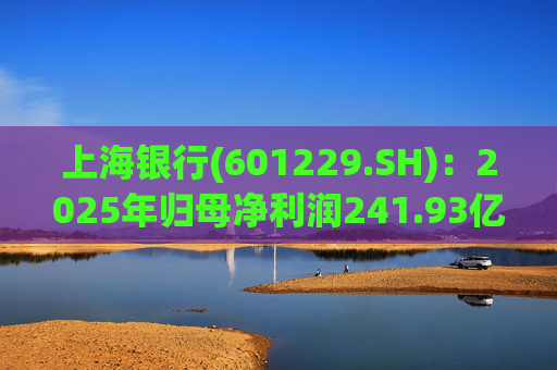 上海银行(601229.SH)：2025年归母净利润241.93亿元，同比增长2.69%