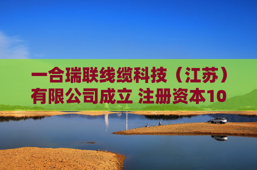 一合瑞联线缆科技（江苏）有限公司成立 注册资本1000万人民币