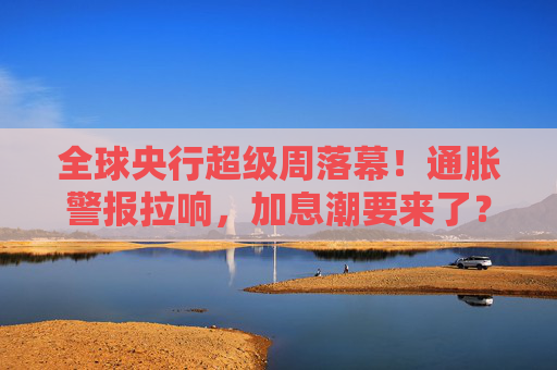 全球央行超级周落幕！通胀警报拉响，加息潮要来了？