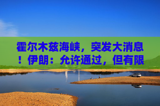 霍尔木兹海峡，突发大消息！伊朗：允许通过，但有限定条件！