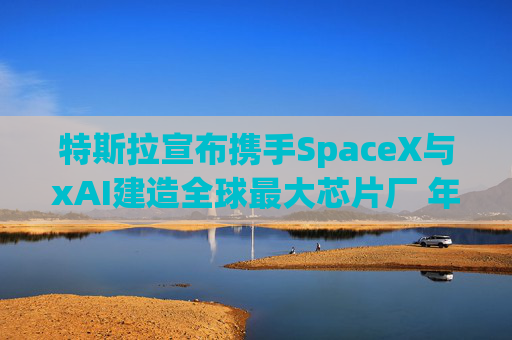 特斯拉宣布携手SpaceX与xAI建造全球最大芯片厂 年产能1太瓦