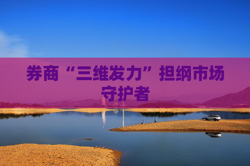 券商“三维发力”担纲市场守护者