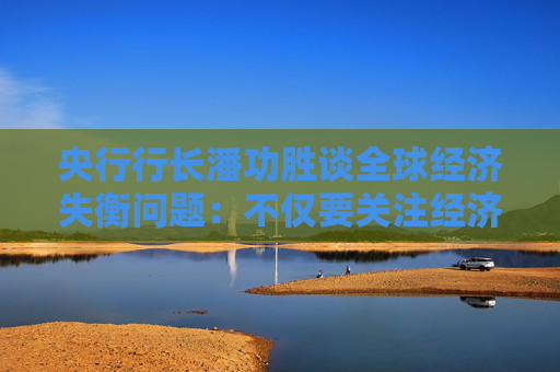 央行行长潘功胜谈全球经济失衡问题：不仅要关注经济因素，也要关注非经济因素
