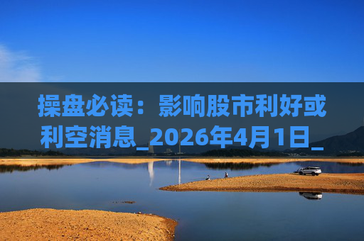 操盘必读：影响股市利好或利空消息_2026年4月1日_财经新闻