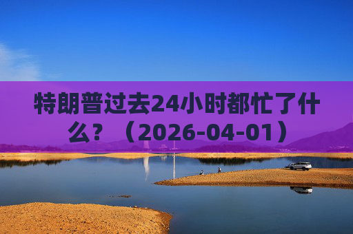 特朗普过去24小时都忙了什么？（2026-04-01）