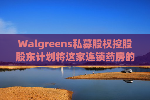 Walgreens私募股权控股股东计划将这家连锁药房的利润翻倍