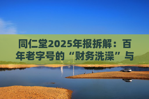 同仁堂2025年报拆解：百年老字号的“财务洗澡”与品牌透支危机