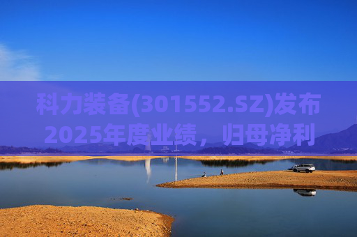 科力装备(301552.SZ)发布2025年度业绩，归母净利润1.55亿元，增长3.33%