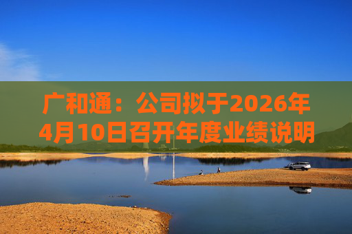 广和通：公司拟于2026年4月10日召开年度业绩说明会