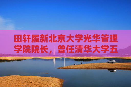 田轩履新北京大学光华管理学院院长，曾任清华大学五道口金融学院副院长