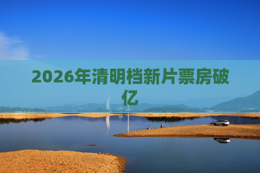 2026年清明档新片票房破亿