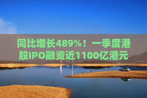 同比增长489%！一季度港股IPO融资近1100亿港元