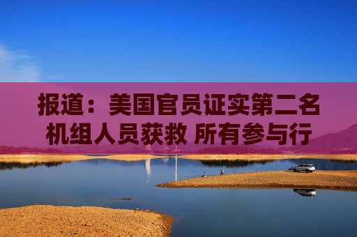 报道：美国官员证实第二名机组人员获救 所有参与行动的人员现已撤离伊朗